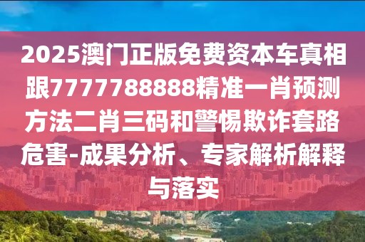2025澳門正版免費資本車真相跟7777788888精準(zhǔn)一肖預(yù)測方法二肖三碼和警惕欺詐套路危害-成果分析、專家解析解釋與落實