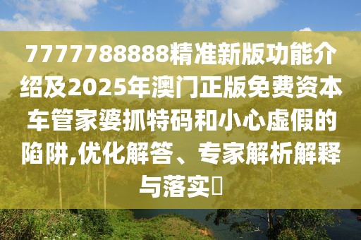 7777788888精準(zhǔn)新版功能介紹及2025年澳門正版免費(fèi)資本車管家婆抓特碼和小心虛假的陷阱,優(yōu)化解答、專家解析解釋與落實(shí)?