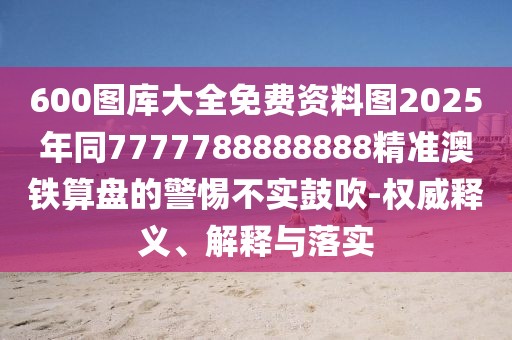600圖庫大全免費資料圖2025年同7777788888888精準澳鐵算盤的警惕不實鼓吹-權(quán)威釋義、解釋與落實