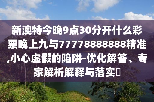 新澳特今晚9點(diǎn)30分開(kāi)什么彩票晚上九與77778888888精準(zhǔn),小心虛假的陷阱-優(yōu)化解答、專(zhuān)家解析解釋與落實(shí)?
