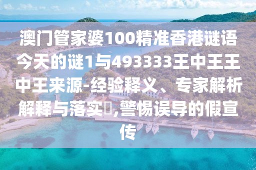澳門管家婆100精準(zhǔn)香港謎語(yǔ)今天的謎1與493333王中王王中王來源-經(jīng)驗(yàn)釋義、專家解析解釋與落實(shí)?,警惕誤導(dǎo)的假宣傳