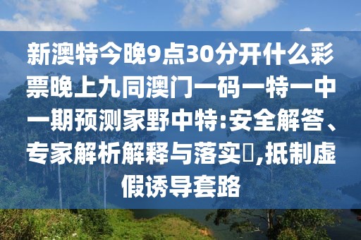 新澳特今晚9點(diǎn)30分開什么彩票晚上九同澳門一碼一特一中一期預(yù)測家野中特:安全解答、專家解析解釋與落實(shí)?,抵制虛假誘導(dǎo)套路