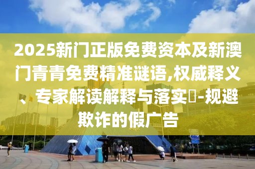 2025新門正版免費(fèi)資本及新澳門青青免費(fèi)精準(zhǔn)謎語,權(quán)威釋義、專家解讀解釋與落實(shí)?-規(guī)避欺詐的假?gòu)V告