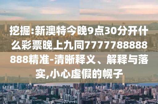 挖掘:新澳特今晚9點(diǎn)30分開什么彩票晚上九同7777788888888精準(zhǔn)-清晰釋義、解釋與落實(shí),小心虛假的幌子