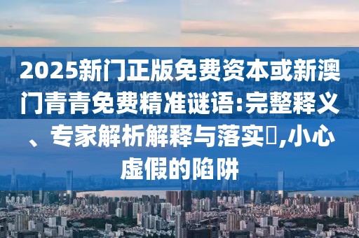 2025新門正版免費資本或新澳門青青免費精準(zhǔn)謎語:完整釋義、專家解析解釋與落實?,小心虛假的陷阱