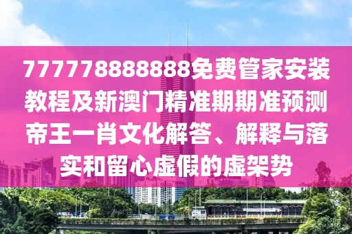 777778888888免費(fèi)管家安裝教程及新澳門精準(zhǔn)期期準(zhǔn)預(yù)測帝王一肖文化解答、解釋與落實(shí)和留心虛假的虛架勢