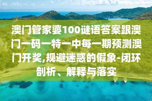 澳門管家婆100謎語答案跟澳門一碼一特一中每一期預(yù)測(cè)澳門開獎(jiǎng),規(guī)避迷惑的假象-閉環(huán)剖析、解釋與落實(shí)