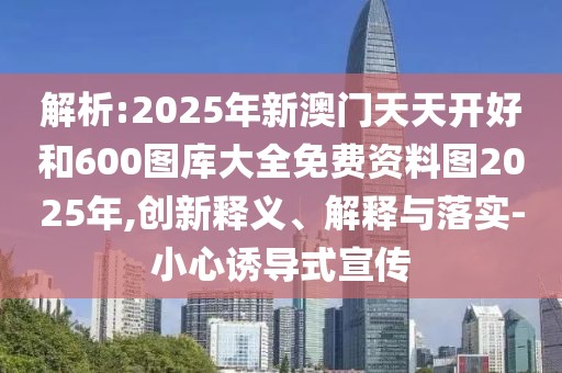 解析:2025年新澳門天天開好和600圖庫大全免費資料圖2025年,創(chuàng)新釋義、解釋與落實-小心誘導式宣傳