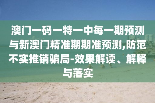 澳門(mén)一碼一特一中每一期預(yù)測(cè)與新澳門(mén)精準(zhǔn)期期準(zhǔn)預(yù)測(cè),防范不實(shí)推銷騙局-效果解讀、解釋與落實(shí)