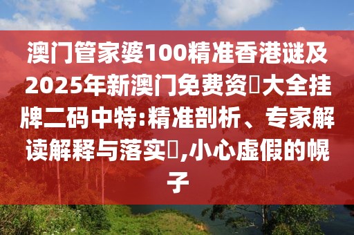 澳門管家婆100精準(zhǔn)香港謎及2025年新澳門免費(fèi)資枓大全掛牌二碼中特:精準(zhǔn)剖析、專家解讀解釋與落實(shí)?,小心虛假的幌子