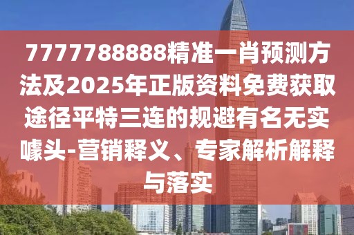 7777788888精準(zhǔn)一肖預(yù)測方法及2025年正版資料免費(fèi)獲取途徑平特三連的規(guī)避有名無實(shí)噱頭-營銷釋義、專家解析解釋與落實(shí)