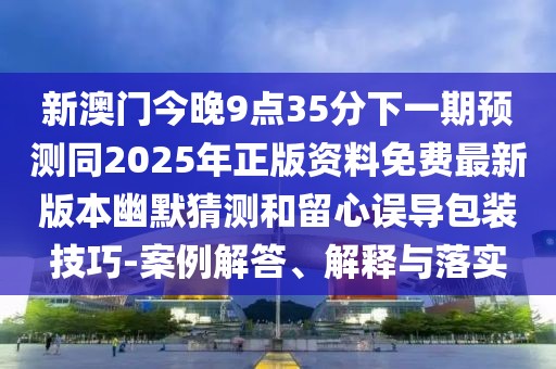 新澳門今晚9點(diǎn)35分下一期預(yù)測同2025年正版資料免費(fèi)最新版本幽默猜測和留心誤導(dǎo)包裝技巧-案例解答、解釋與落實(shí)