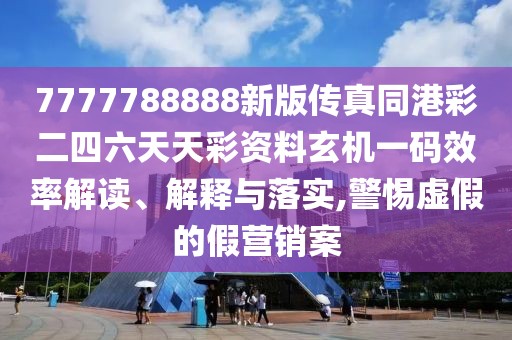 7777788888新版?zhèn)髡嫱鄄识牧焯觳寿Y料玄機(jī)一碼效率解讀、解釋與落實(shí),警惕虛假的假營(yíng)銷(xiāo)案