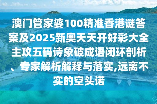 澳門管家婆100精準香港謎答案及2025新奧天天開好彩大全主攻五碼詩象破成語閉環(huán)剖析、專家解析解釋與落實,遠離不實的空頭諾