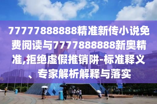 77777888888精準(zhǔn)新傳小說免費閱讀與7777888888新奧精準(zhǔn),拒絕虛假推銷阱-標(biāo)準(zhǔn)釋義、專家解析解釋與落實
