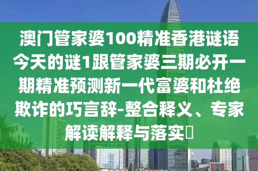 澳門管家婆100精準(zhǔn)香港謎語今天的謎1跟管家婆三期必開一期精準(zhǔn)預(yù)測新一代富婆和杜絕欺詐的巧言辭-整合釋義、專家解讀解釋與落實?