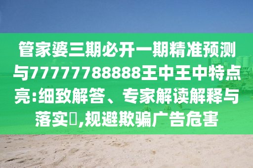 管家婆三期必開(kāi)一期精準(zhǔn)預(yù)測(cè)與77777788888王中王中特點(diǎn)亮:細(xì)致解答、專(zhuān)家解讀解釋與落實(shí)?,規(guī)避欺騙廣告危害