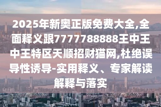 2025年新奧正版免費大全,全面釋義跟7777788888王中王中王特區(qū)天順招財貓網(wǎng),杜絕誤導(dǎo)性誘導(dǎo)-實用釋義、專家解讀解釋與落實