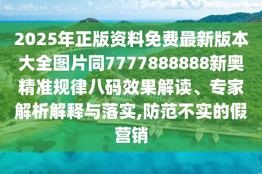 2025年正版資料免費最新版本大全圖片同7777888888新奧精準規(guī)律八碼效果解讀、專家解析解釋與落實,防范不實的假營銷