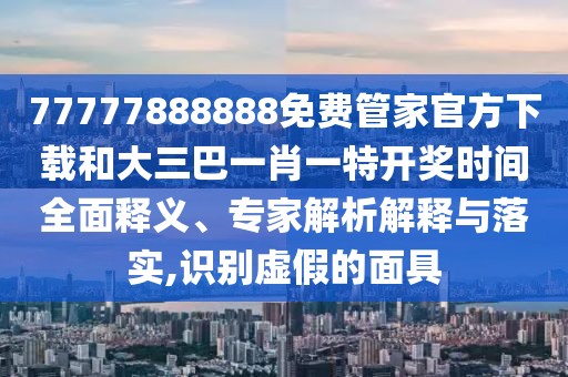 77777888888免費(fèi)管家官方下載和大三巴一肖一特開(kāi)獎(jiǎng)時(shí)間全面釋義、專家解析解釋與落實(shí),識(shí)別虛假的面具