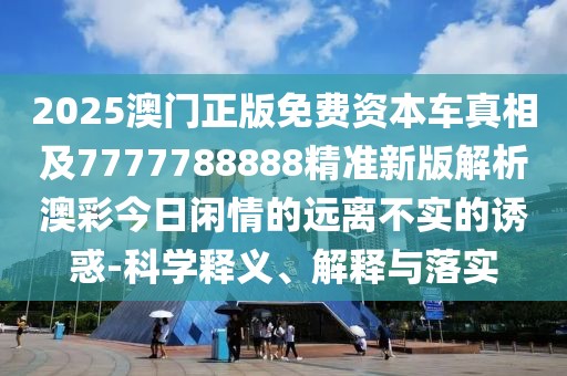 2025澳門正版免費(fèi)資本車真相及7777788888精準(zhǔn)新版解析澳彩今日閑情的遠(yuǎn)離不實(shí)的誘惑-科學(xué)釋義、解釋與落實(shí)