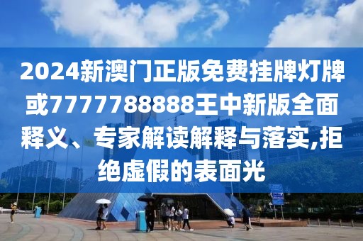2024新澳門正版免費(fèi)掛牌燈牌或7777788888王中新版全面釋義、專家解讀解釋與落實(shí),拒絕虛假的表面光