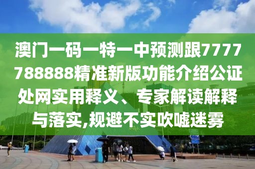 澳門一碼一特一中預(yù)測(cè)跟7777788888精準(zhǔn)新版功能介紹公證處網(wǎng)實(shí)用釋義、專家解讀解釋與落實(shí),規(guī)避不實(shí)吹噓迷霧