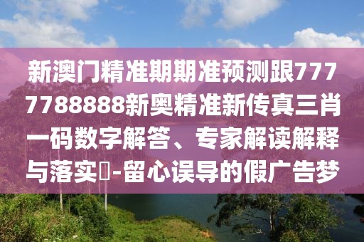 新澳門精準(zhǔn)期期準(zhǔn)預(yù)測(cè)跟7777788888新奧精準(zhǔn)新傳真三肖一碼數(shù)字解答、專家解讀解釋與落實(shí)?-留心誤導(dǎo)的假?gòu)V告夢(mèng)