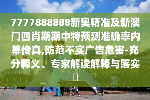 7777888888新奧精準及新澳門四肖期期中特預測準確率內幕傳真,防范不實廣告危害-充分釋義、專家解讀解釋與落實?