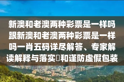 新澳和老澳兩種彩票是一樣嗎跟新澳和老澳兩種彩票是一樣嗎一肖五碼詳盡解答、專家解讀解釋與落實?和謹防虛假包裝