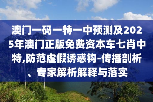 澳門一碼一特一中預測及2025年澳門正版免費資本車七肖中特,防范虛假誘惑鉤-傳播剖析、專家解析解釋與落實