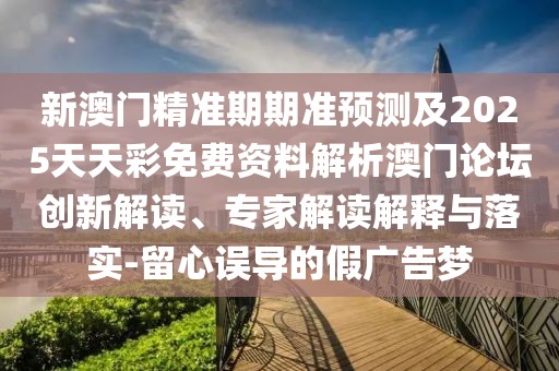 新澳門精準(zhǔn)期期準(zhǔn)預(yù)測及2025天天彩免費(fèi)資料解析澳門論壇創(chuàng)新解讀、專家解讀解釋與落實(shí)-留心誤導(dǎo)的假廣告夢