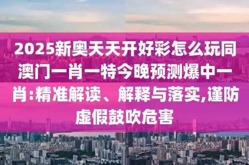 2025新奧天天開好彩怎么玩同澳門一肖一特今晚預(yù)測爆中一肖:精準(zhǔn)解讀、解釋與落實,謹(jǐn)防虛假鼓吹危害