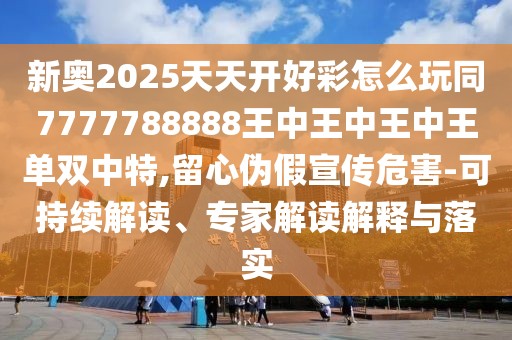新奧2025天天開好彩怎么玩同7777788888王中王中王中王單雙中特,留心偽假宣傳危害-可持續(xù)解讀、專家解讀解釋與落實