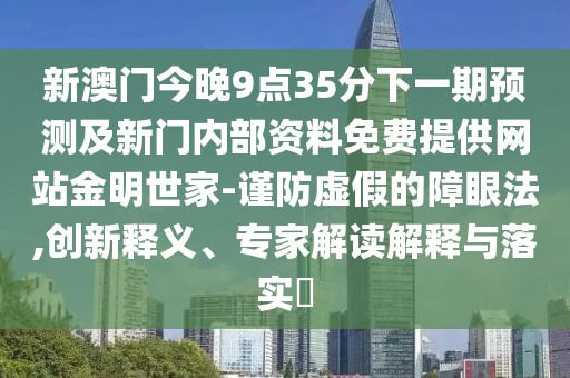 新澳門今晚9點(diǎn)35分下一期預(yù)測(cè)及新門內(nèi)部資料免費(fèi)提供網(wǎng)站金明世家-謹(jǐn)防虛假的障眼法,創(chuàng)新釋義、專家解讀解釋與落實(shí)?