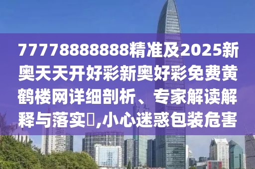 77778888888精準(zhǔn)及2025新奧天天開好彩新奧好彩免費(fèi)黃鶴樓網(wǎng)詳細(xì)剖析、專家解讀解釋與落實(shí)?,小心迷惑包裝危害