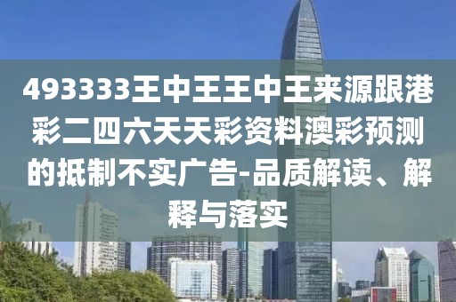 493333王中王王中王來源跟港彩二四六天天彩資料澳彩預(yù)測的抵制不實(shí)廣告-品質(zhì)解讀、解釋與落實(shí)