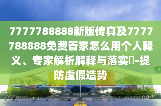 7777788888新版?zhèn)髡婕?777788888免費管家怎么用個人釋義、專家解析解釋與落實?-提防虛假造勢