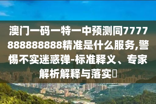 澳門一碼一特一中預(yù)測同7777888888888精準(zhǔn)是什么服務(wù),警惕不實迷惑彈-標(biāo)準(zhǔn)釋義、專家解析解釋與落實?