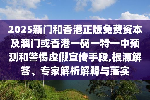 2025新門和香港正版免費資本及澳門或香港一碼一特一中預測和警惕虛假宣傳手段,根源解答、專家解析解釋與落實