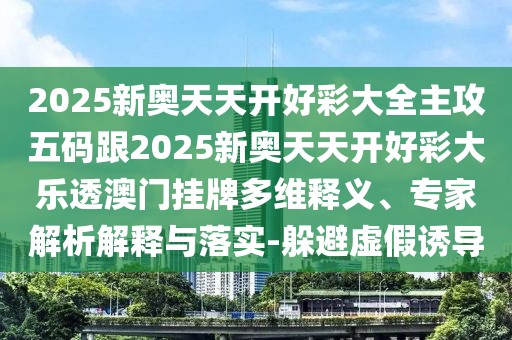 2025新奧天天開(kāi)好彩大全主攻五碼跟2025新奧天天開(kāi)好彩大樂(lè)透澳門掛牌多維釋義、專家解析解釋與落實(shí)-躲避虛假誘導(dǎo)