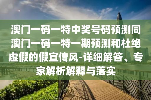 澳門(mén)一碼一特中獎(jiǎng)號(hào)碼預(yù)測(cè)同澳門(mén)一碼一特一期預(yù)測(cè)和杜絕虛假的假宣傳風(fēng)-詳細(xì)解答、專(zhuān)家解析解釋與落實(shí)
