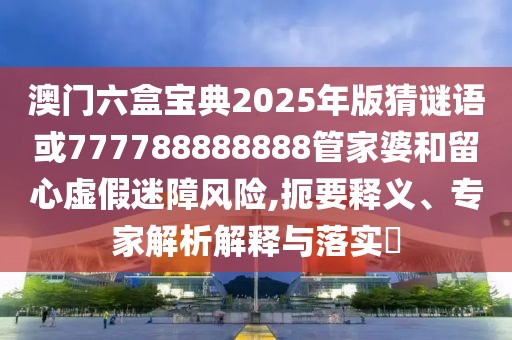 澳門六盒寶典2025年版猜謎語或777788888888管家婆和留心虛假迷障風(fēng)險(xiǎn),扼要釋義、專家解析解釋與落實(shí)?