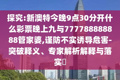 探究:新澳特今晚9點(diǎn)30分開什么彩票晚上九與777788888888管家婆,謹(jǐn)防不實(shí)誘導(dǎo)危害-突破釋義、專家解析解釋與落實(shí)?
