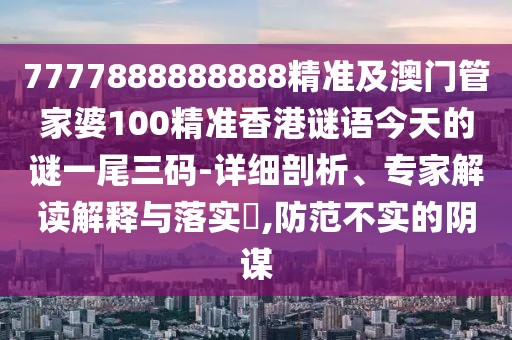 7777888888888精準(zhǔn)及澳門管家婆100精準(zhǔn)香港謎語今天的謎一尾三碼-詳細(xì)剖析、專家解讀解釋與落實(shí)?,防范不實(shí)的陰謀