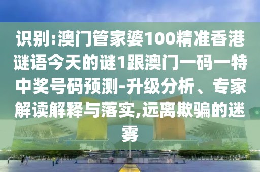 識別:澳門管家婆100精準香港謎語今天的謎1跟澳門一碼一特中獎號碼預(yù)測-升級分析、專家解讀解釋與落實,遠離欺騙的迷霧