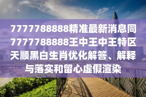 7777788888精準(zhǔn)最新消息同7777788888王中王中王特區(qū)天順黑白生肖優(yōu)化解答、解釋與落實(shí)和留心虛假渲染