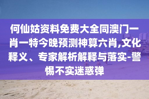何仙姑資料免費大全同澳門一肖一特今晚預(yù)測神算六肖,文化釋義、專家解析解釋與落實-警惕不實迷惑彈