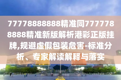 77778888888精準(zhǔn)同7777788888精準(zhǔn)新版解析港彩正版掛牌,規(guī)避虛假包裝危害-標(biāo)準(zhǔn)分析、專家解讀解釋與落實(shí)