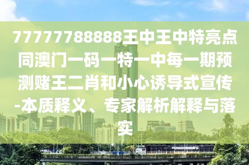 77777788888王中王中特亮點(diǎn)同澳門(mén)一碼一特一中每一期預(yù)測(cè)賭王二肖和小心誘導(dǎo)式宣傳-本質(zhì)釋義、專家解析解釋與落實(shí)